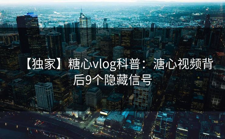 【独家】糖心vlog科普：溏心视频背后9个隐藏信号