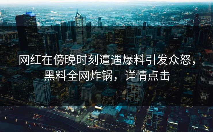 网红在傍晚时刻遭遇爆料引发众怒，黑料全网炸锅，详情点击