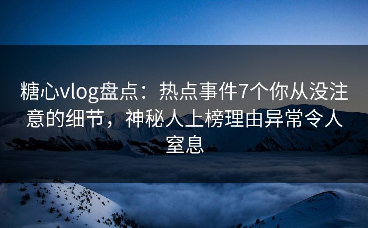 糖心vlog盘点：热点事件7个你从没注意的细节，神秘人上榜理由异常令人窒息