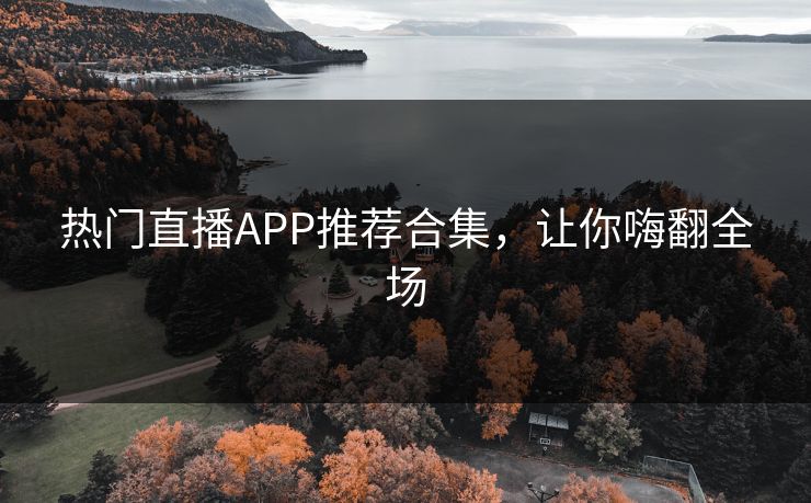 热门直播APP推荐合集，让你嗨翻全场