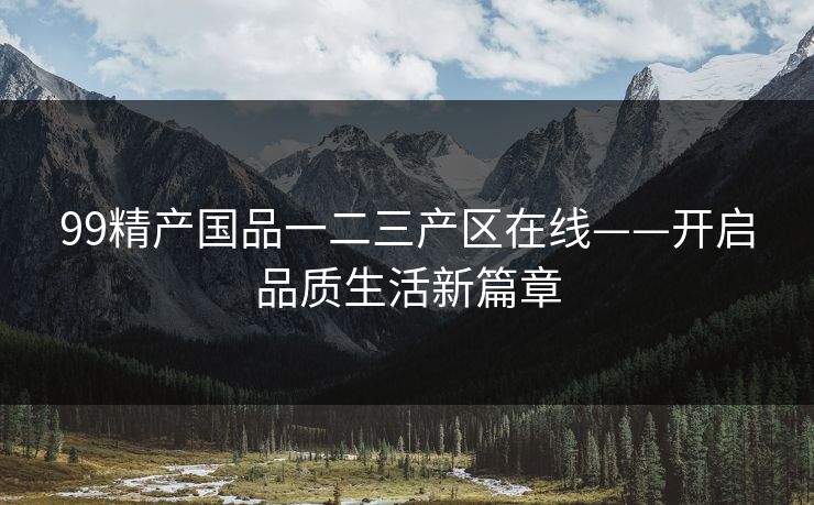 99精产国品一二三产区在线——开启品质生活新篇章
