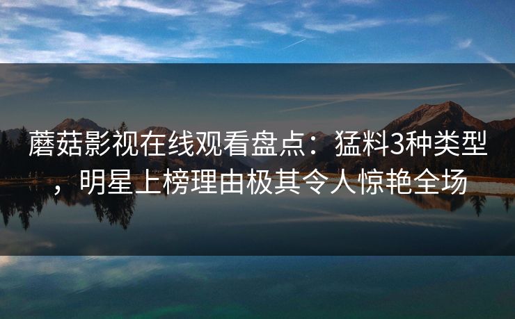 蘑菇影视在线观看盘点：猛料3种类型，明星上榜理由极其令人惊艳全场