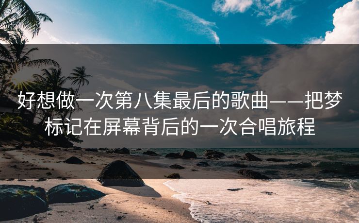 好想做一次第八集最后的歌曲——把梦标记在屏幕背后的一次合唱旅程