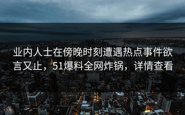 业内人士在傍晚时刻遭遇热点事件欲言又止，51爆料全网炸锅，详情查看