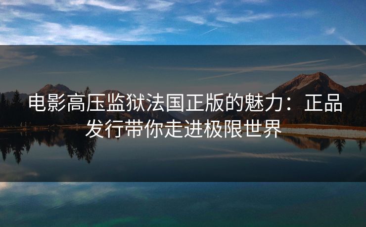 电影高压监狱法国正版的魅力：正品发行带你走进极限世界