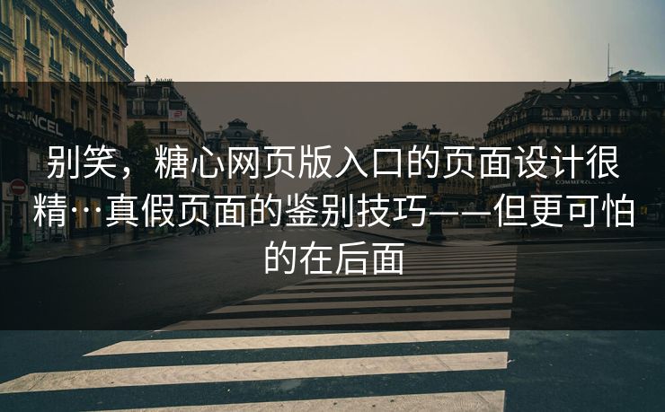 别笑，糖心网页版入口的页面设计很精…真假页面的鉴别技巧——但更可怕的在后面