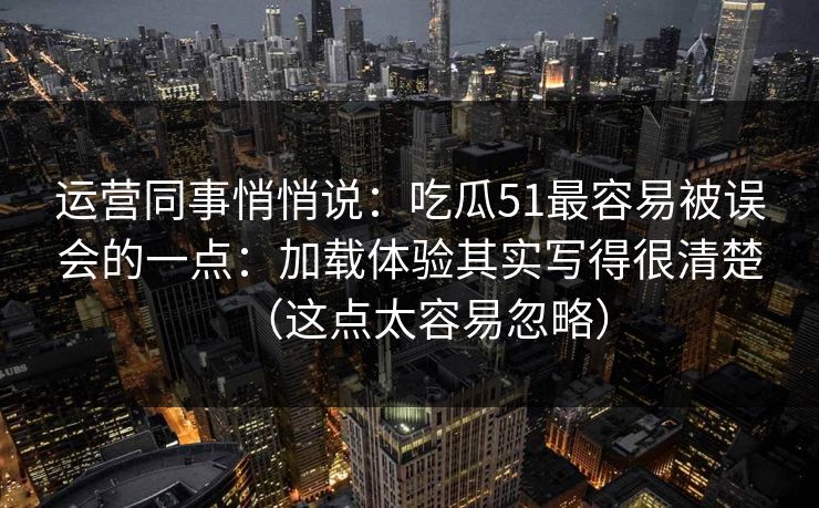 运营同事悄悄说：吃瓜51最容易被误会的一点：加载体验其实写得很清楚（这点太容易忽略）