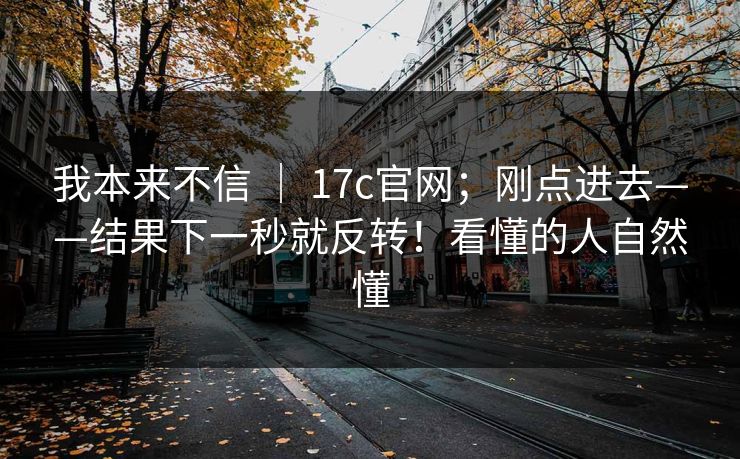 我本来不信 ｜ 17c官网；刚点进去——结果下一秒就反转！看懂的人自然懂