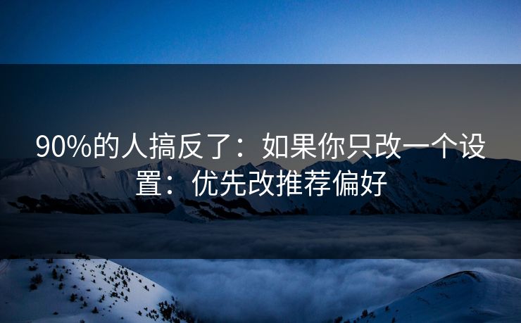 90%的人搞反了：如果你只改一个设置：优先改推荐偏好