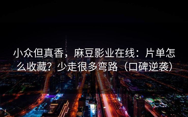 小众但真香，麻豆影业在线：片单怎么收藏？少走很多弯路（口碑逆袭）