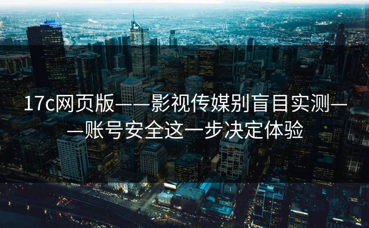 17c网页版——影视传媒别盲目实测——账号安全这一步决定体验