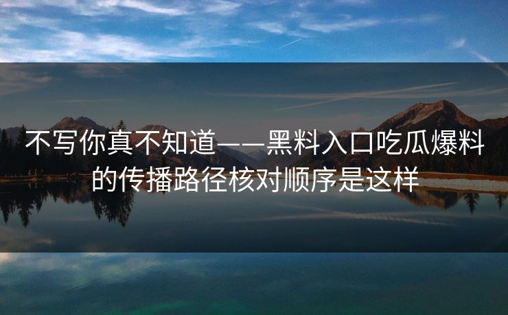 不写你真不知道——黑料入口吃瓜爆料的传播路径核对顺序是这样