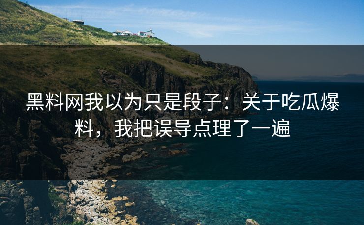 黑料网我以为只是段子：关于吃瓜爆料，我把误导点理了一遍