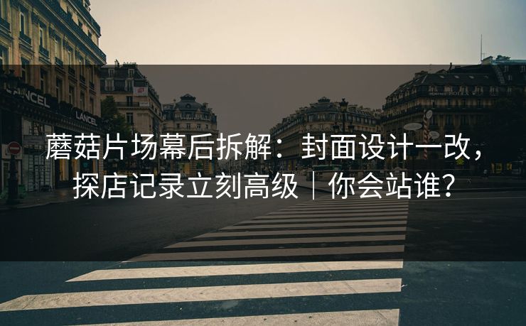 蘑菇片场幕后拆解：封面设计一改，探店记录立刻高级｜你会站谁？