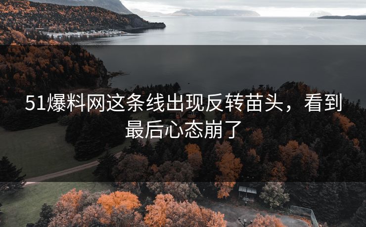51爆料网这条线出现反转苗头，看到最后心态崩了