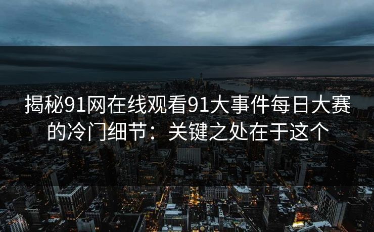 揭秘91网在线观看91大事件每日大赛的冷门细节：关键之处在于这个