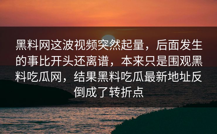黑料网这波视频突然起量，后面发生的事比开头还离谱，本来只是围观黑料吃瓜网，结果黑料吃瓜最新地址反倒成了转折点