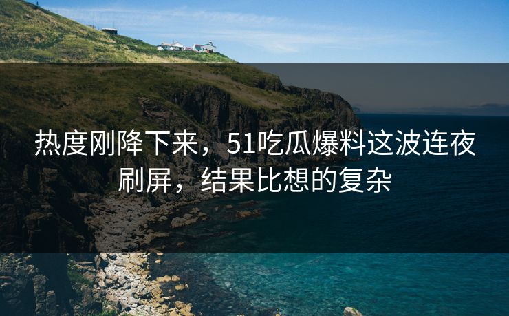 热度刚降下来，51吃瓜爆料这波连夜刷屏，结果比想的复杂